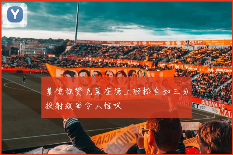 基德称赞克莱在场上轻松自如三分投射效率令人惊叹