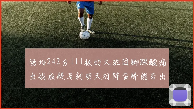 场均242分111板的文班因脚踝酸痛出战成疑马刺明天对阵黄蜂能否出战引关注