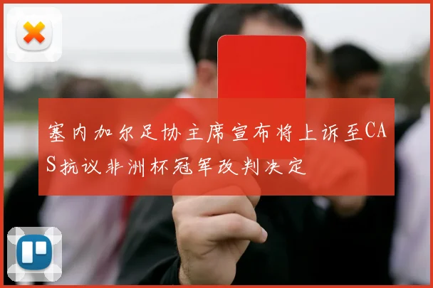 塞内加尔足协主席宣布将上诉至CAS抗议非洲杯冠军改判决定