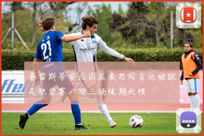 普雷斯蒂安尼因发表恐同言论被欧足联禁赛六场三场缓期处理