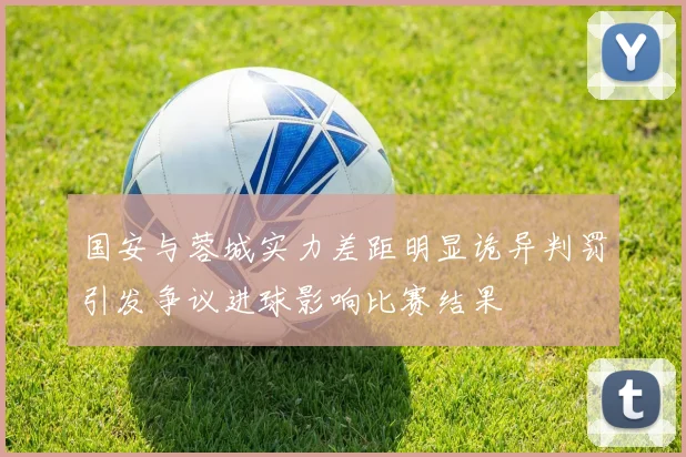 国安与蓉城实力差距明显诡异判罚引发争议进球影响比赛结果