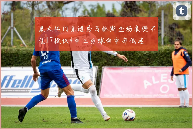康大热门乐透秀马林斯全场表现不佳17投仅4中三分球命中率低迷