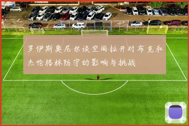 罗伊斯奥尼尔谈空间拉开对布克和杰伦格林防守的影响与挑战