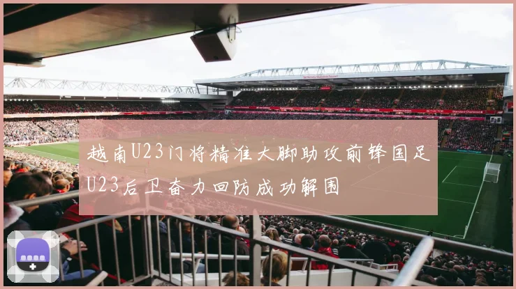越南U23门将精准大脚助攻前锋国足U23后卫奋力回防成功解围