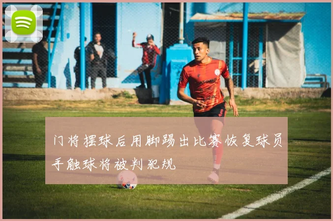 门将摆球后用脚踢出比赛恢复球员手触球将被判犯规