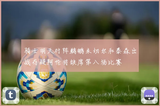 骑士明天对阵鹈鹕米切尔和泰森出战存疑阿伦将缺席第八场比赛