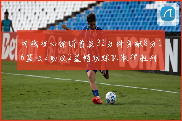 内线核心徐昕首发32分钟贡献8分16篮板2助攻2盖帽助球队取得胜利