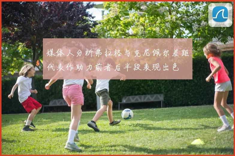 媒体人分析弗拉格与克尼佩尔差距代表作助力前者后半段表现出色