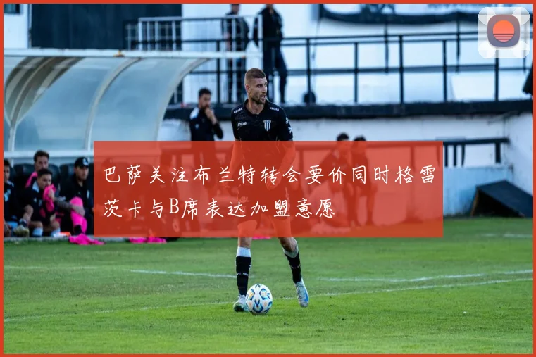巴萨关注布兰特转会要价同时格雷茨卡与B席表达加盟意愿