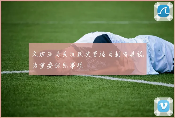 文班亚马关注获奖资格马刺将其视为重要优先事项