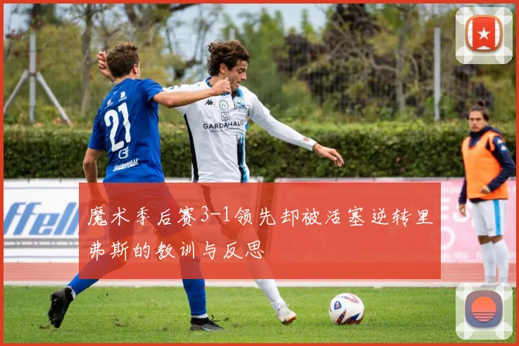 魔术季后赛3-1领先却被活塞逆转里弗斯的教训与反思