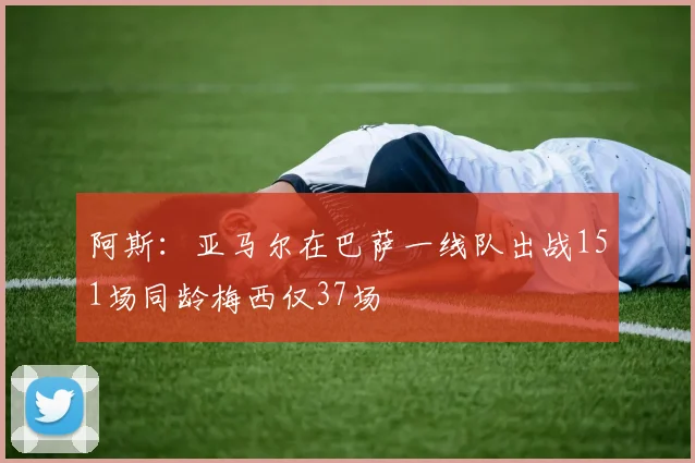 阿斯：亚马尔在巴萨一线队出战151场同龄梅西仅37场