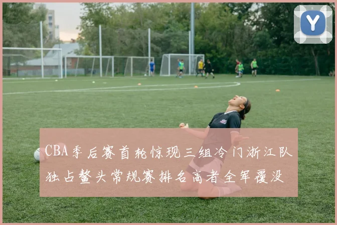 CBA季后赛首轮惊现三组冷门浙江队独占鳌头常规赛排名高者全军覆没