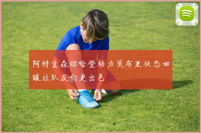 阿特金森称哈登助力莫布里状态回暖让队友们更出色