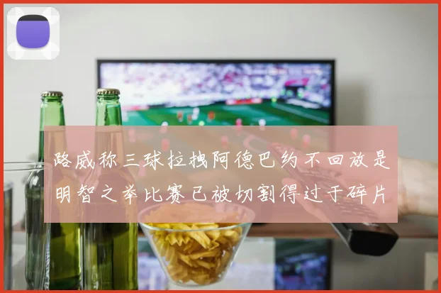 路威称三球拉拽阿德巴约不回放是明智之举比赛已被切割得过于碎片化