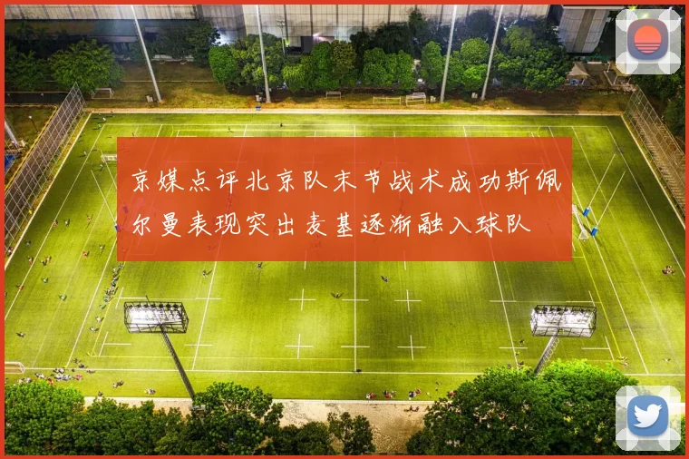 京媒点评北京队末节战术成功斯佩尔曼表现突出麦基逐渐融入球队