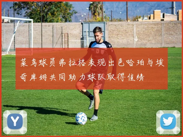 菜鸟球员弗拉格表现出色哈珀与埃奇库姆共同助力球队取得佳绩