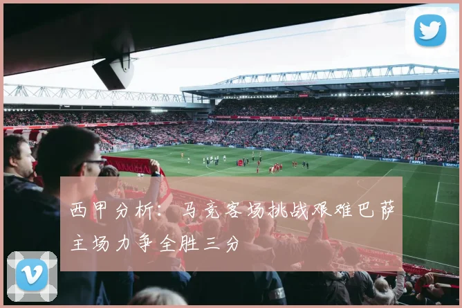 西甲分析：马竞客场挑战艰难巴萨主场力争全胜三分