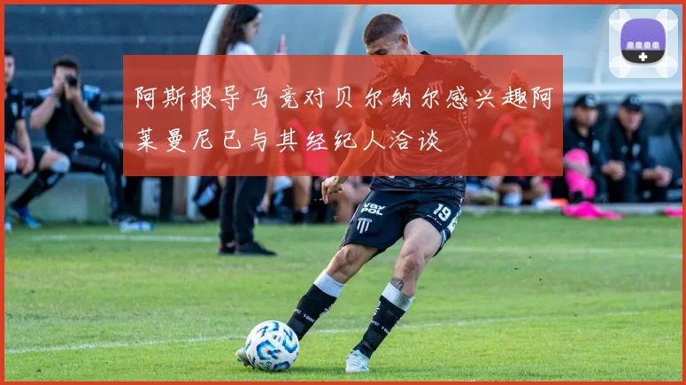 阿斯报导马竞对贝尔纳尔感兴趣阿莱曼尼已与其经纪人洽谈