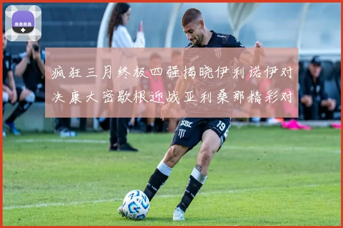 疯狂三月终极四强揭晓伊利诺伊对决康大密歇根迎战亚利桑那精彩对决即将上演