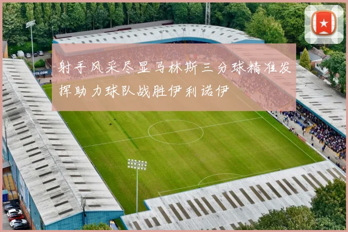 射手风采尽显马林斯三分球精准发挥助力球队战胜伊利诺伊