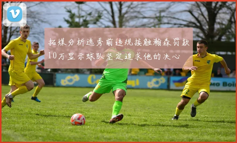 拓媒分析选秀前违规接触瀚森罚款10万显示球队坚定追求他的决心