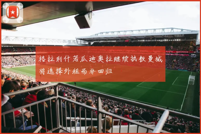 格拉利什若瓜迪奥拉继续执教曼城将选择外租而非回归