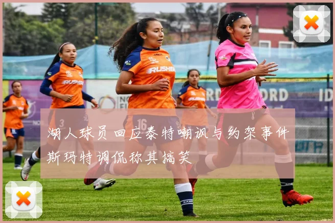 湖人球员回应泰特嘲讽与约架事件斯玛特调侃称其搞笑