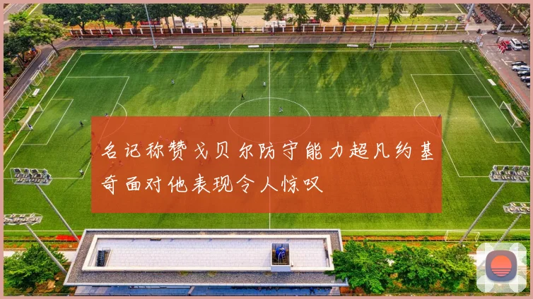 名记称赞戈贝尔防守能力超凡约基奇面对他表现令人惊叹